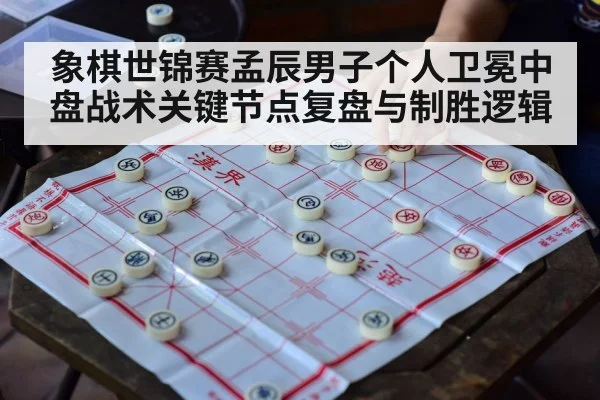 象棋世锦赛孟辰男子个人卫冕中盘战术关键节点复盘与制胜逻辑