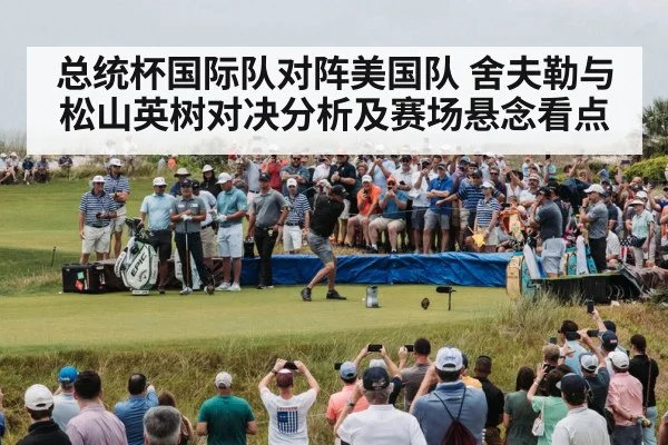 总统杯国际队对阵美国队 舍夫勒与松山英树对决分析及赛场悬念看点