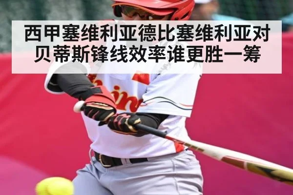 西甲塞维利亚德比塞维利亚对贝蒂斯锋线效率谁更胜一筹