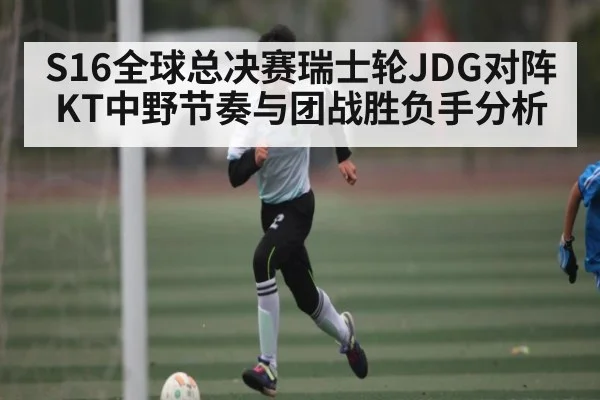 S16全球总决赛瑞士轮JDG对阵KT中野节奏与团战胜负手分析