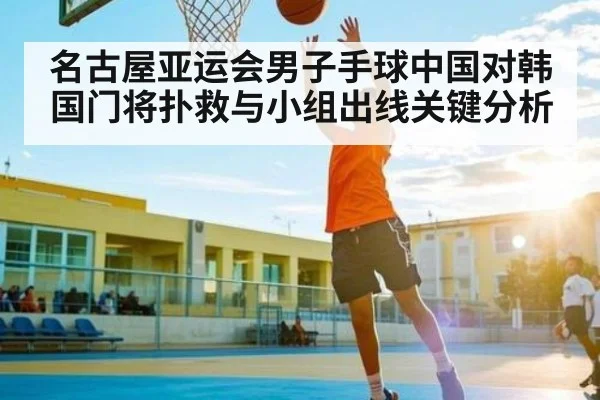 名古屋亚运会男子手球中国对韩国门将扑救与小组出线关键分析