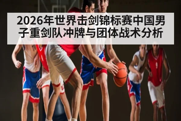 2026年世界击剑锦标赛中国男子重剑队冲牌与团体战术分析