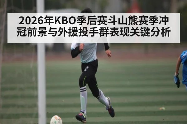 2026年KBO季后赛斗山熊赛季冲冠前景与外援投手群表现关键分析