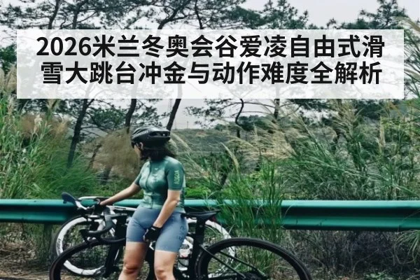 2026米兰冬奥会谷爱凌自由式滑雪大跳台冲金与动作难度全解析