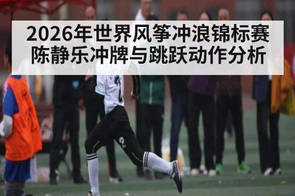 2026年世界风筝冲浪锦标赛陈静乐冲牌与跳跃动作分析
