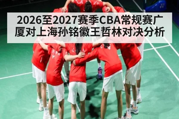 2026至2027赛季CBA常规赛广厦对上海孙铭徽王哲林对决分析