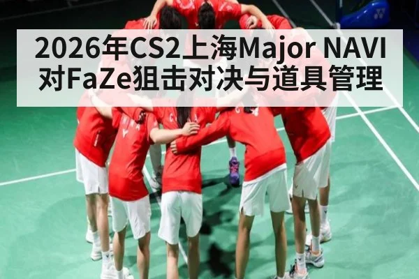 2026年CS2上海Major NAVI对FaZe狙击对决与道具管理