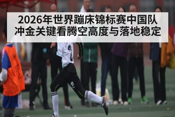 2026年世界蹦床锦标赛中国队冲金关键看腾空高度与落地稳定