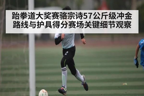 跆拳道大奖赛骆宗诗57公斤级冲金路线与护具得分赛场关键细节观察